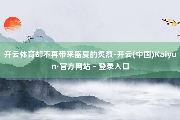 开云体育却不再带来盛夏的炙烈-开云(中国)Kaiyun·官方网站 - 登录入口
