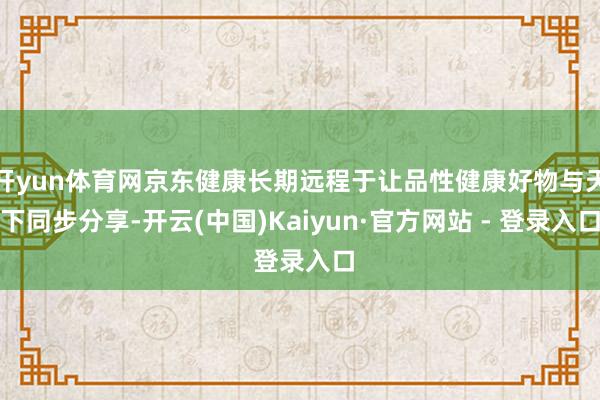开yun体育网京东健康长期远程于让品性健康好物与天下同步分享-开云(中国)Kaiyun·官方网站 - 登录入口