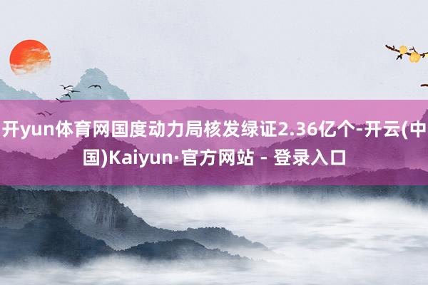 开yun体育网国度动力局核发绿证2.36亿个-开云(中国)Kaiyun·官方网站 - 登录入口