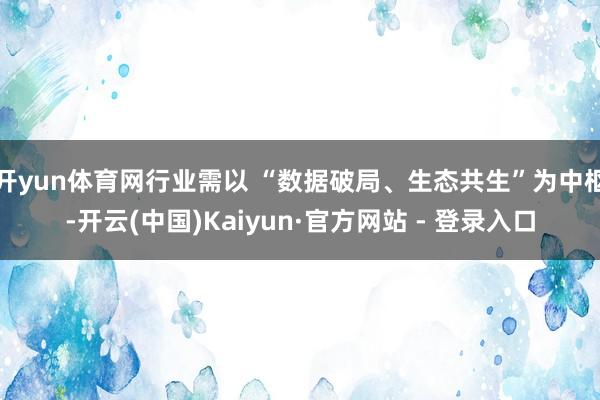 开yun体育网行业需以 “数据破局、生态共生”为中枢-开云(中国)Kaiyun·官方网站 - 登录入口