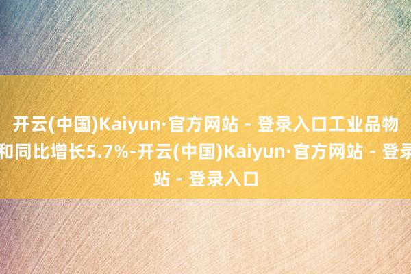 开云(中国)Kaiyun·官方网站 - 登录入口工业品物流总和同比增长5.7%-开云(中国)Kaiyun·官方网站 - 登录入口