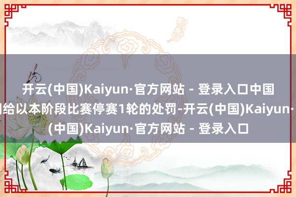 开云(中国)Kaiyun·官方网站 - 登录入口中国乒乓球协会现对孙闻给以本阶段比赛停赛1轮的处罚-开云(中国)Kaiyun·官方网站 - 登录入口