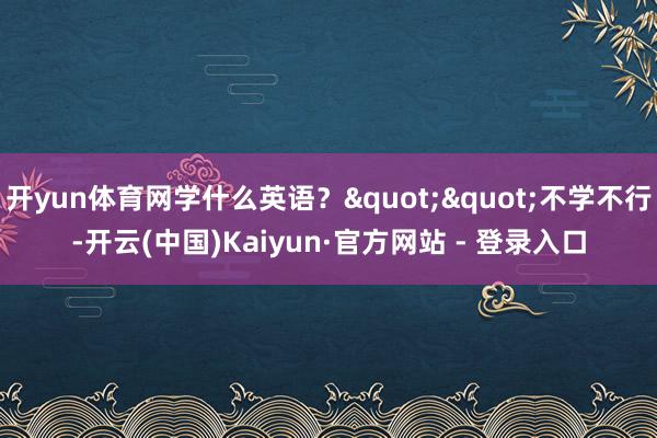 开yun体育网学什么英语？""不学不行-开云(中国)Kaiyun·官方网站 - 登录入口