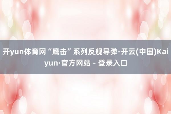 开yun体育网“鹰击”系列反舰导弹-开云(中国)Kaiyun·官方网站 - 登录入口