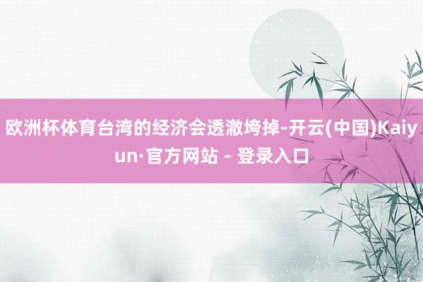 欧洲杯体育台湾的经济会透澈垮掉-开云(中国)Kaiyun·官方网站 - 登录入口