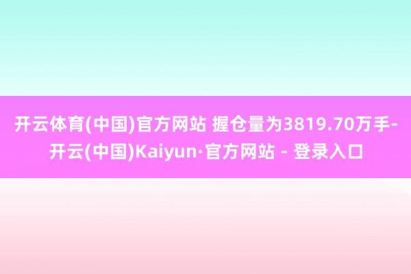 开云体育(中国)官方网站 　　握仓量为3819.70万手-开云(中国)Kaiyun·官方网站 - 登录入口