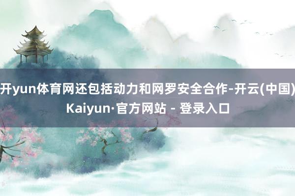 开yun体育网还包括动力和网罗安全合作-开云(中国)Kaiyun·官方网站 - 登录入口