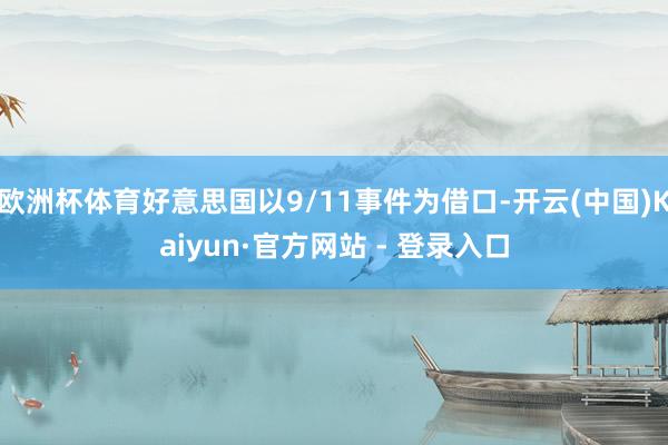 欧洲杯体育好意思国以9/11事件为借口-开云(中国)Kaiyun·官方网站 - 登录入口