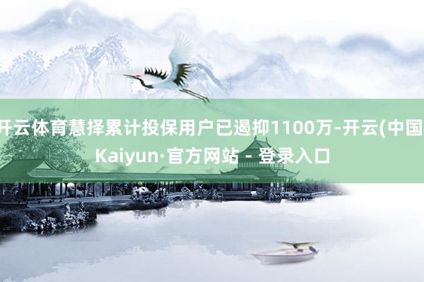 开云体育慧择累计投保用户已遏抑1100万-开云(中国)Kaiyun·官方网站 - 登录入口