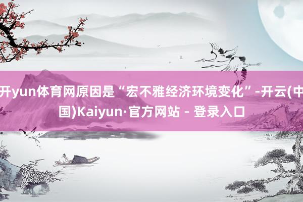 开yun体育网原因是“宏不雅经济环境变化”-开云(中国)Kaiyun·官方网站 - 登录入口