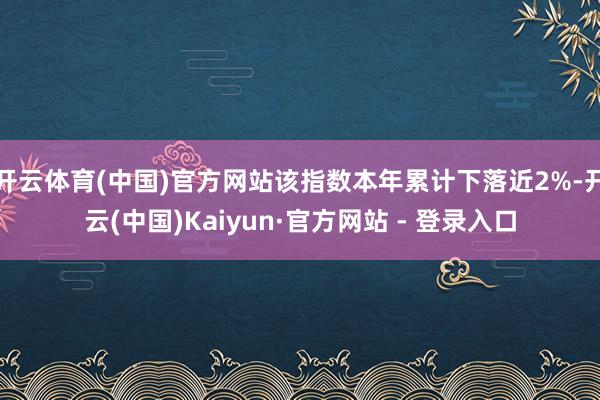 开云体育(中国)官方网站该指数本年累计下落近2%-开云(中国)Kaiyun·官方网站 - 登录入口