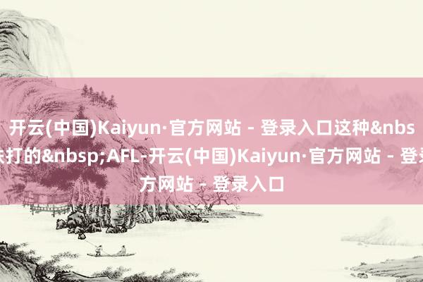 开云(中国)Kaiyun·官方网站 - 登录入口这种&nbsp;“铁打的&nbsp;AFL-开云(中国)Kaiyun·官方网站 - 登录入口