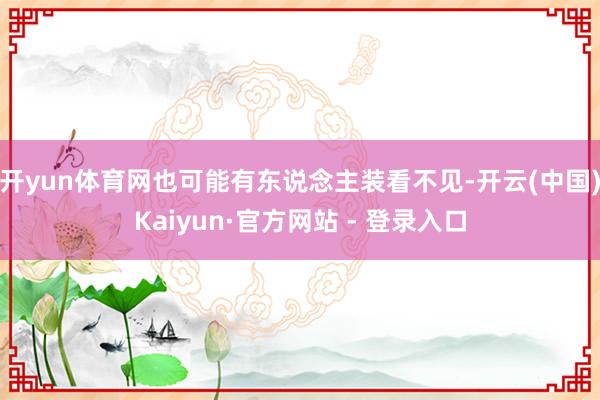 开yun体育网也可能有东说念主装看不见-开云(中国)Kaiyun·官方网站 - 登录入口