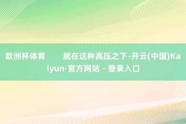 欧洲杯体育        就在这种高压之下-开云(中国)Kaiyun·官方网站 - 登录入口