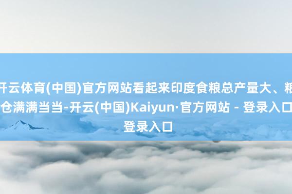 开云体育(中国)官方网站看起来印度食粮总产量大、粮仓满满当当-开云(中国)Kaiyun·官方网站 - 登录入口