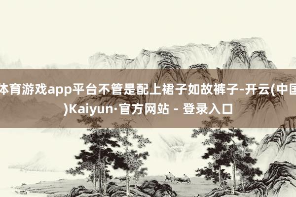 体育游戏app平台不管是配上裙子如故裤子-开云(中国)Kaiyun·官方网站 - 登录入口