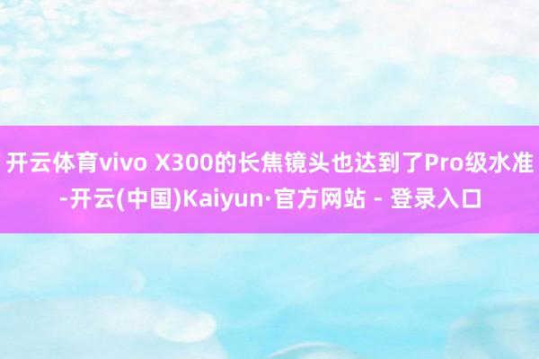 开云体育vivo X300的长焦镜头也达到了Pro级水准-开云(中国)Kaiyun·官方网站 - 登录入口