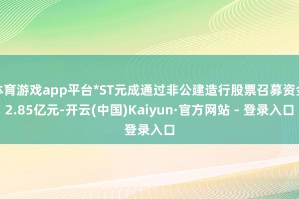 体育游戏app平台*ST元成通过非公建造行股票召募资金2.85亿元-开云(中国)Kaiyun·官方网站 - 登录入口