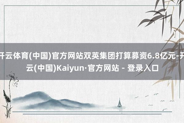 开云体育(中国)官方网站双英集团打算募资6.8亿元-开云(中国)Kaiyun·官方网站 - 登录入口