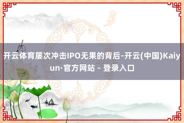 开云体育屡次冲击IPO无果的背后-开云(中国)Kaiyun·官方网站 - 登录入口