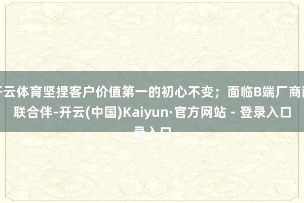 开云体育坚捏客户价值第一的初心不变；面临B端厂商配联合伴-开云(中国)Kaiyun·官方网站 - 登录入口