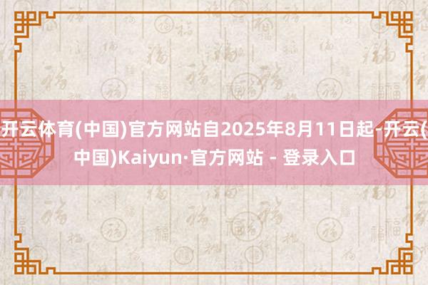 开云体育(中国)官方网站自2025年8月11日起-开云(中国)Kaiyun·官方网站 - 登录入口