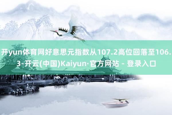 开yun体育网好意思元指数从107.2高位回落至106.3-开云(中国)Kaiyun·官方网站 - 登录入口