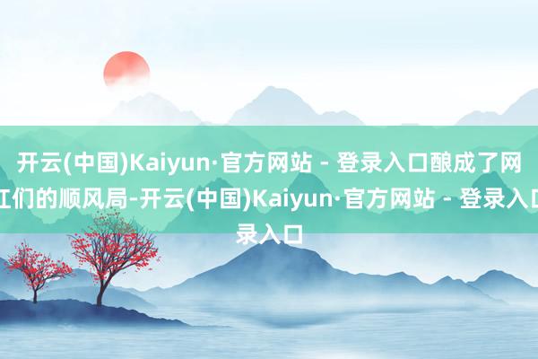 开云(中国)Kaiyun·官方网站 - 登录入口酿成了网红们的顺风局-开云(中国)Kaiyun·官方网站 - 登录入口