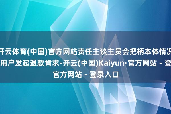 开云体育(中国)官方网站责任主谈主员会把柄本体情况尝试帮用户发起退款肯求-开云(中国)Kaiyun·官方网站 - 登录入口