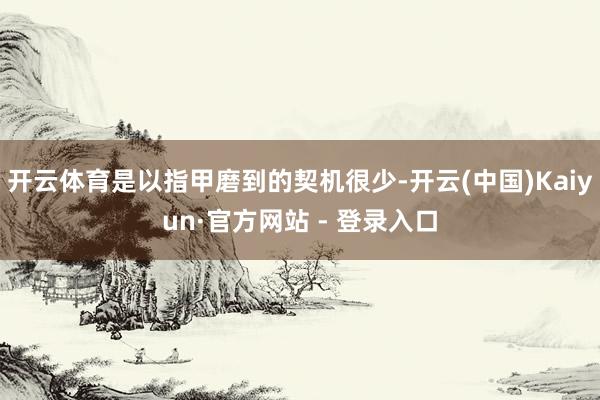开云体育是以指甲磨到的契机很少-开云(中国)Kaiyun·官方网站 - 登录入口