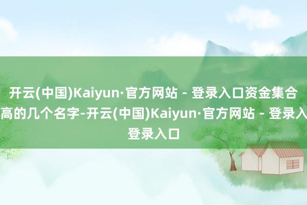 开云(中国)Kaiyun·官方网站 - 登录入口资金集合度高的几个名字-开云(中国)Kaiyun·官方网站 - 登录入口