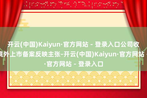 开云(中国)Kaiyun·官方网站 - 登录入口公司收到证监会境外上市备案反映主张-开云(中国)Kaiyun·官方网站 - 登录入口