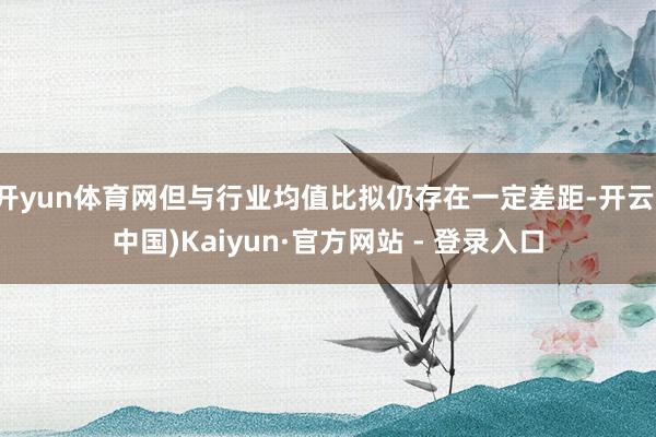 开yun体育网但与行业均值比拟仍存在一定差距-开云(中国)Kaiyun·官方网站 - 登录入口