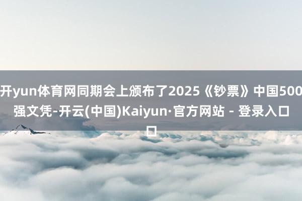 开yun体育网同期会上颁布了2025《钞票》中国500强文凭-开云(中国)Kaiyun·官方网站 - 登录入口