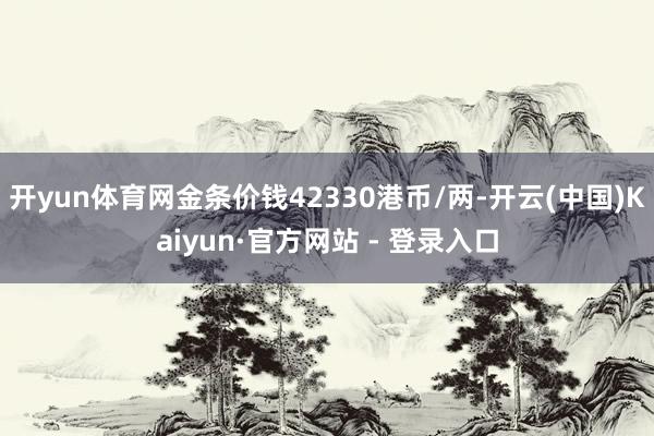 开yun体育网金条价钱42330港币/两-开云(中国)Kaiyun·官方网站 - 登录入口