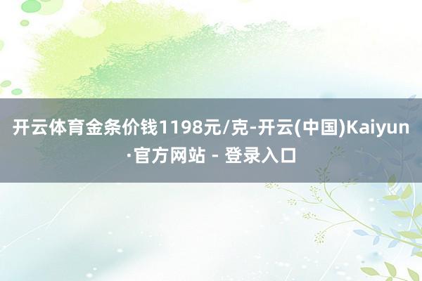 开云体育金条价钱1198元/克-开云(中国)Kaiyun·官方网站 - 登录入口
