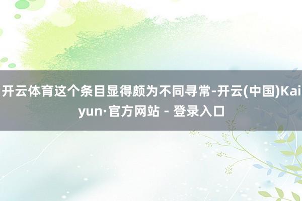 开云体育这个条目显得颇为不同寻常-开云(中国)Kaiyun·官方网站 - 登录入口