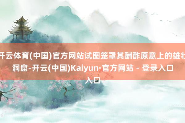 开云体育(中国)官方网站试图笼罩其酬酢原意上的雄壮洞窟-开云(中国)Kaiyun·官方网站 - 登录入口